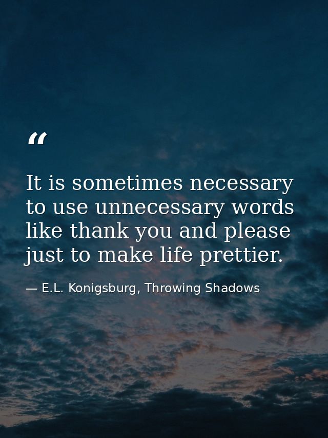 It is sometimes necessary to use unnecessary words like thank you and please just to make life prettier. — E.L. Konigsburg, Throwing Shadows