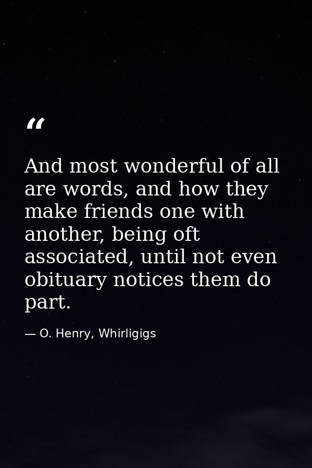 And most wonderful of all are words, and how they make friends one with another, being oft associated, until not even ob — O. Henry, Whirligigs