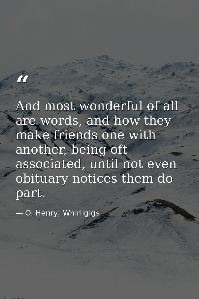 And most wonderful of all are words, and how they make friends one with another, being oft associated, until not even ob — O. Henry, Whirligigs