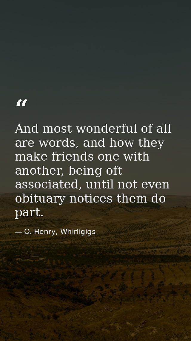 And most wonderful of all are words, and how they make friends one with another, being oft associated, until not even ob — O. Henry, Whirligigs