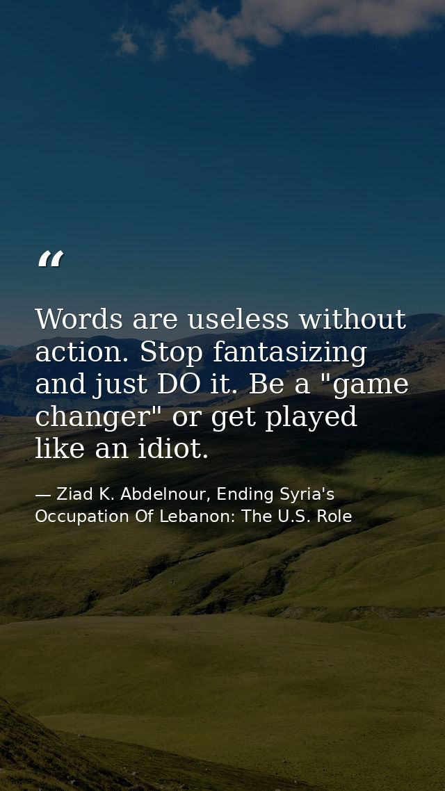 Words are useless without action. Stop fantasizing and just DO it. Be a "game changer" or get played like an idiot. — Ziad K. Abdelnour, Ending Syria's Occupation Of Lebanon: The U.S. Role