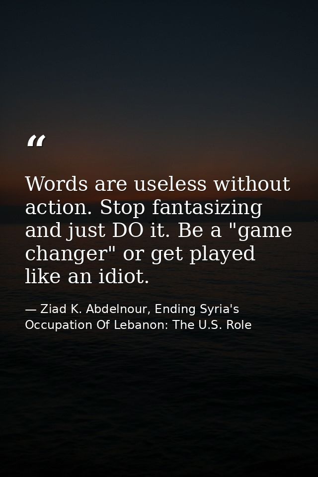 Words are useless without action. Stop fantasizing and just DO it. Be a "game changer" or get played like an idiot. — Ziad K. Abdelnour, Ending Syria's Occupation Of Lebanon: The U.S. Role