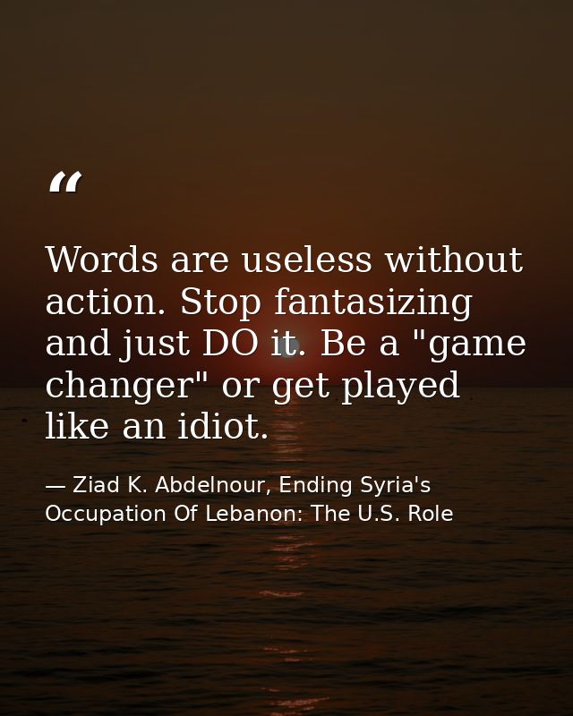 Words are useless without action. Stop fantasizing and just DO it. Be a "game changer" or get played like an idiot. — Ziad K. Abdelnour, Ending Syria's Occupation Of Lebanon: The U.S. Role