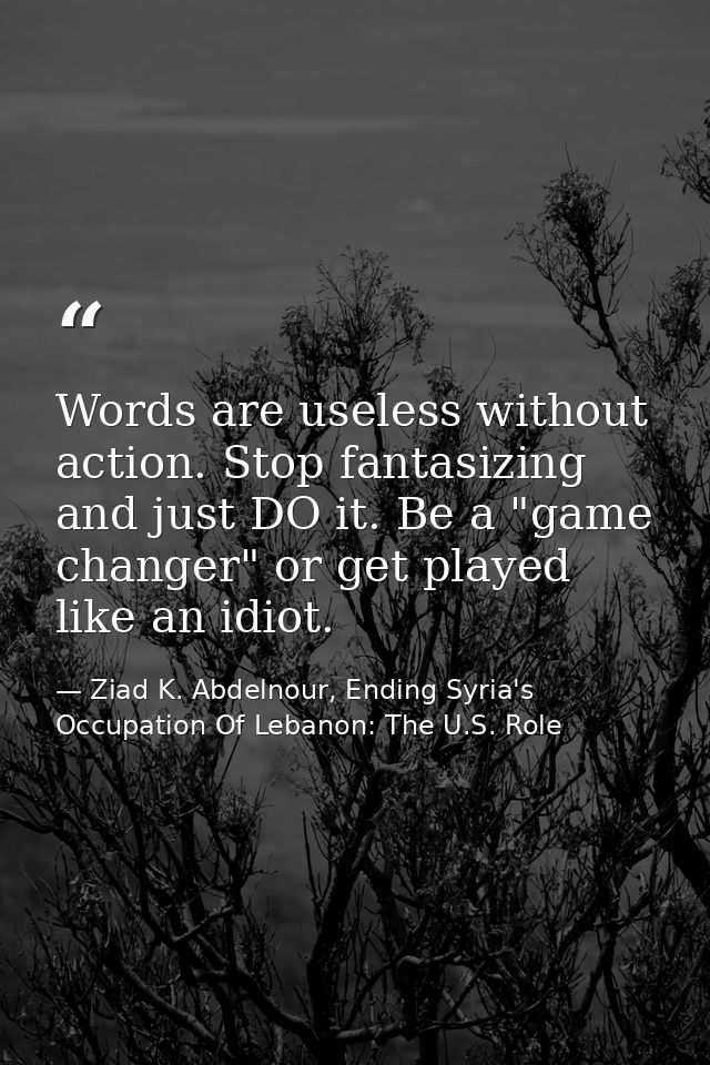 Words are useless without action. Stop fantasizing and just DO it. Be a "game changer" or get played like an idiot. — Ziad K. Abdelnour, Ending Syria's Occupation Of Lebanon: The U.S. Role