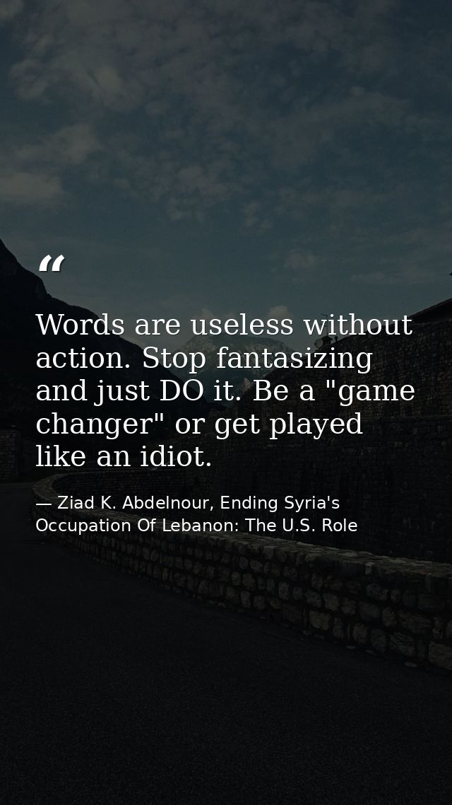 Words are useless without action. Stop fantasizing and just DO it. Be a "game changer" or get played like an idiot. — Ziad K. Abdelnour, Ending Syria's Occupation Of Lebanon: The U.S. Role
