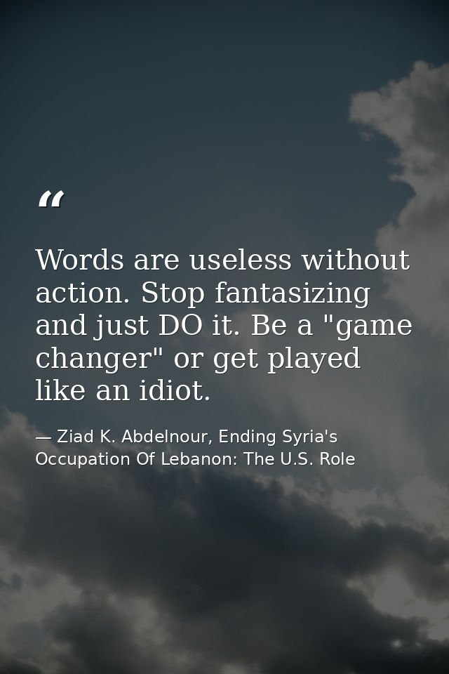 Words are useless without action. Stop fantasizing and just DO it. Be a "game changer" or get played like an idiot. — Ziad K. Abdelnour, Ending Syria's Occupation Of Lebanon: The U.S. Role