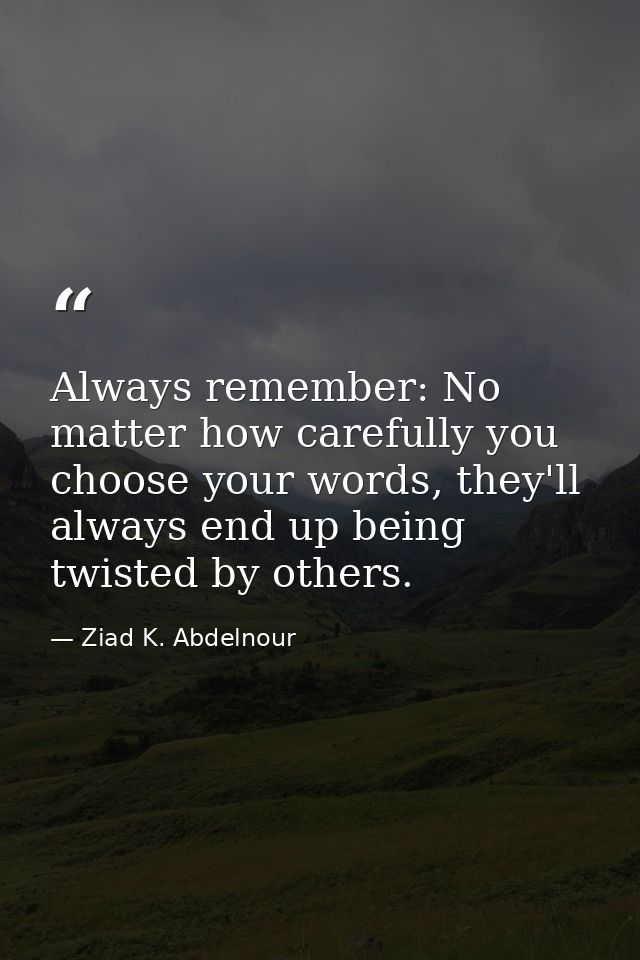 Always remember: No matter how carefully you choose your words, they'll always end up being twisted by others. — Ziad K. Abdelnour