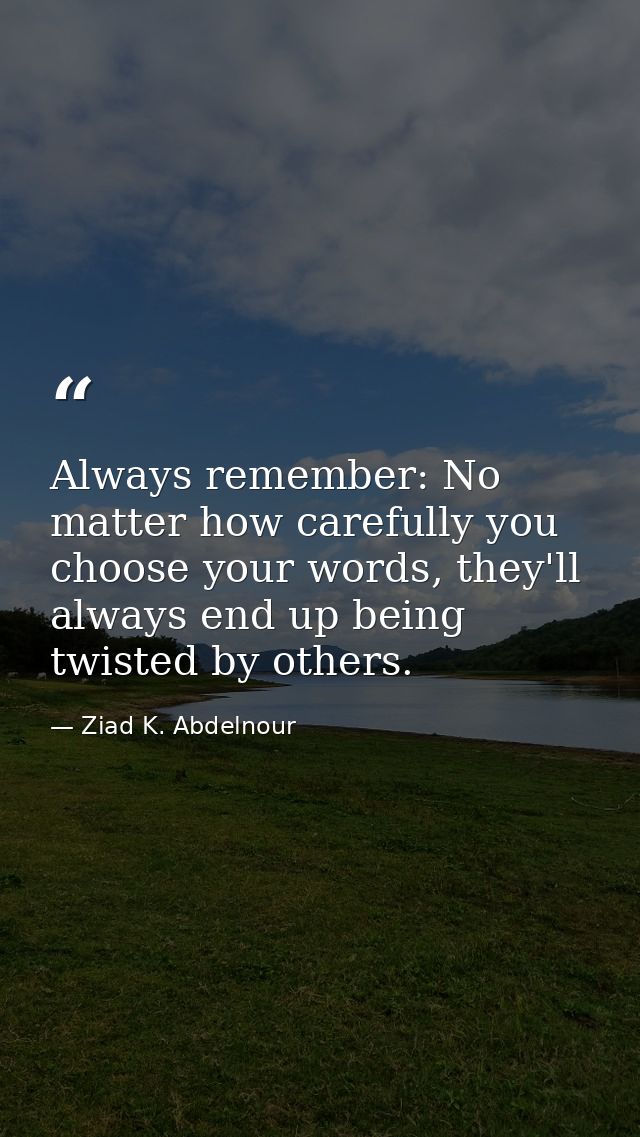 Always remember: No matter how carefully you choose your words, they'll always end up being twisted by others. — Ziad K. Abdelnour