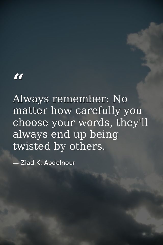 Always remember: No matter how carefully you choose your words, they'll always end up being twisted by others. — Ziad K. Abdelnour