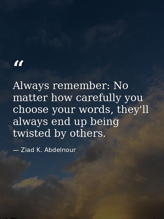 Always remember: No matter how carefully you choose your words, they'll always end up being twisted by others. — Ziad K. Abdelnour