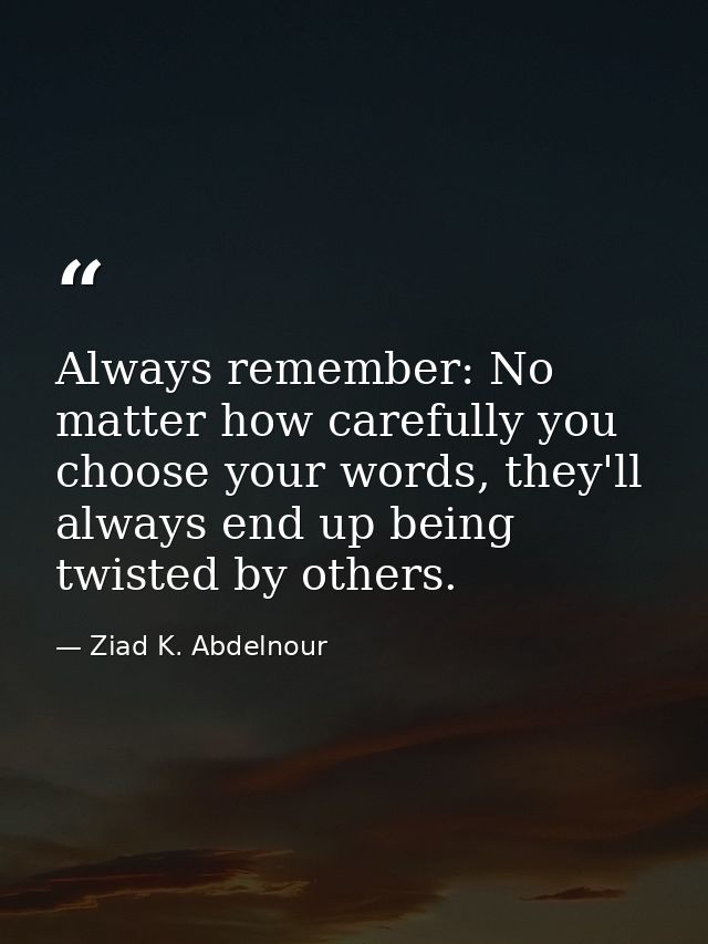 Always remember: No matter how carefully you choose your words, they'll always end up being twisted by others. — Ziad K. Abdelnour