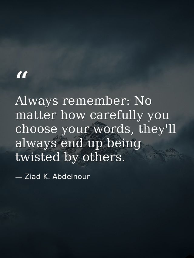 Always remember: No matter how carefully you choose your words, they'll always end up being twisted by others. — Ziad K. Abdelnour