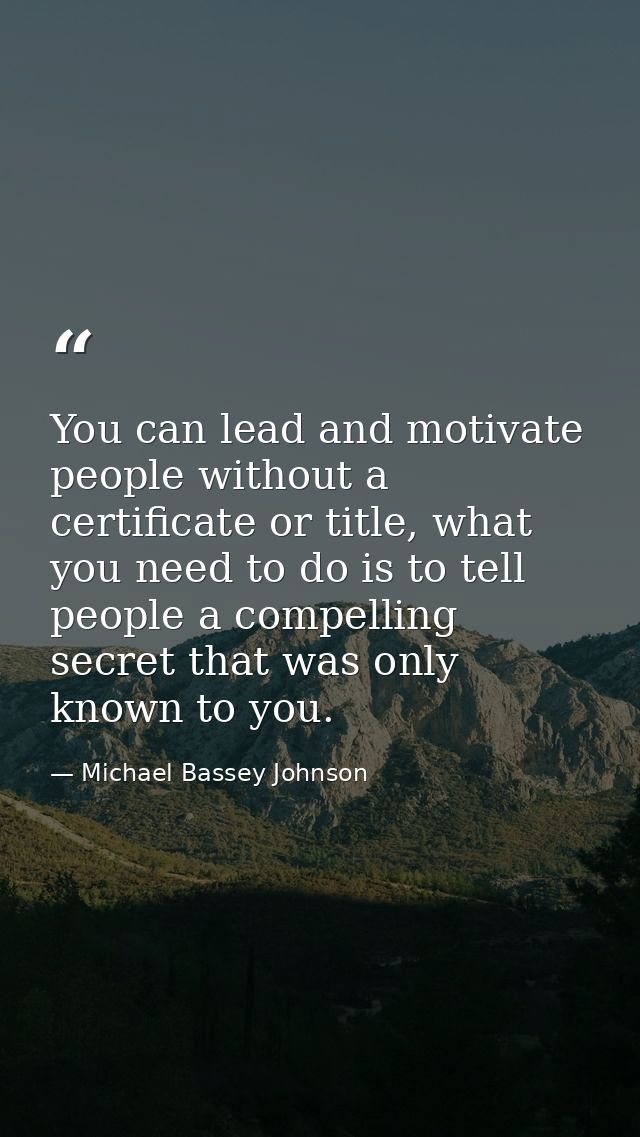 You can lead and motivate people without a certificate or title, what you need to do is to tell people a compelling secr — Michael Bassey Johnson