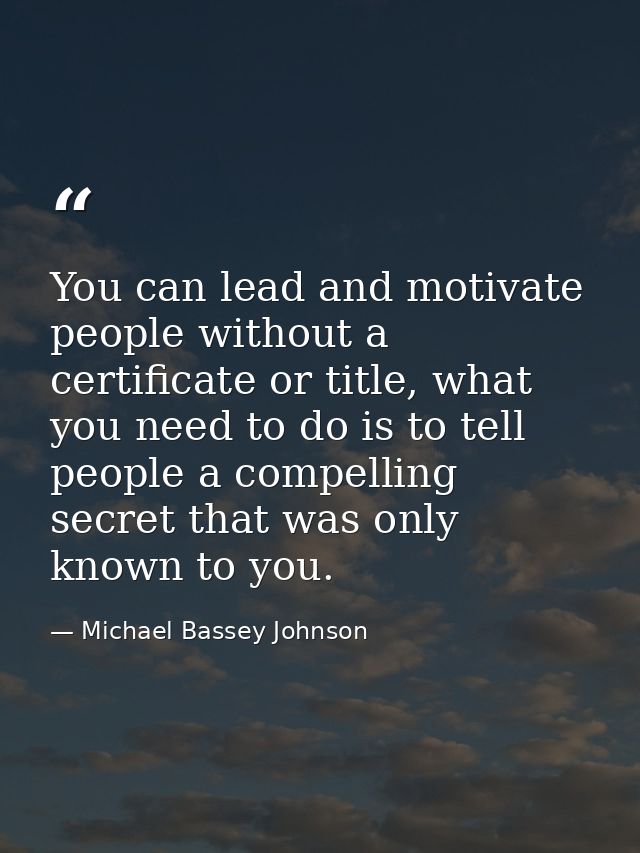 You can lead and motivate people without a certificate or title, what you need to do is to tell people a compelling secr — Michael Bassey Johnson