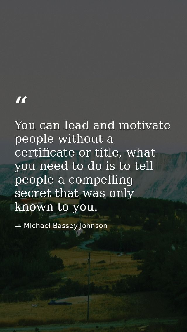 You can lead and motivate people without a certificate or title, what you need to do is to tell people a compelling secr — Michael Bassey Johnson