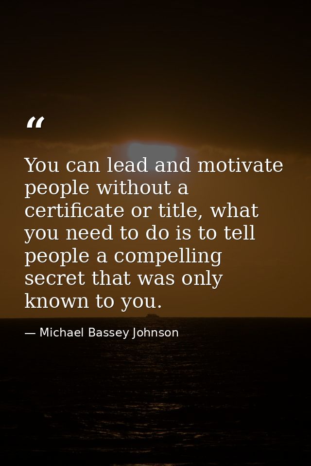 You can lead and motivate people without a certificate or title, what you need to do is to tell people a compelling secr — Michael Bassey Johnson