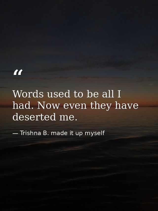 Words used to be all I had. Now even they have deserted me. — Trishna B. made it up myself
