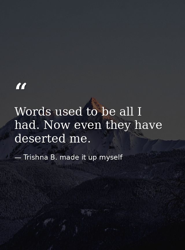 Words used to be all I had. Now even they have deserted me. — Trishna B. made it up myself