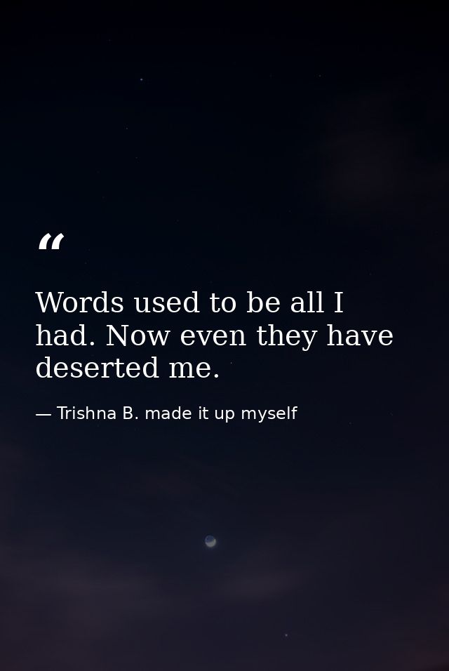 Words used to be all I had. Now even they have deserted me. — Trishna B. made it up myself