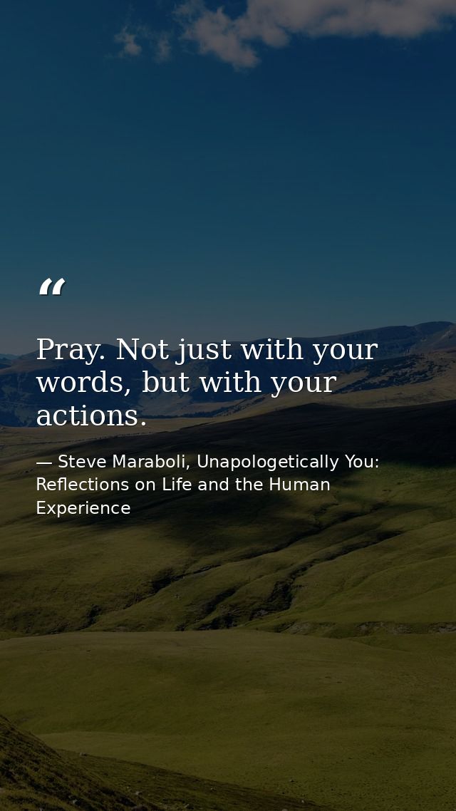 Pray. Not just with your words, but with your actions. — Steve Maraboli, Unapologetically You: Reflections on Life and the Human Experience