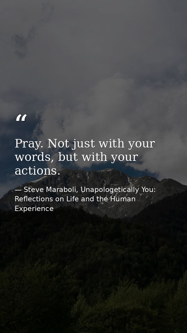 Pray. Not just with your words, but with your actions. — Steve Maraboli, Unapologetically You: Reflections on Life and the Human Experience