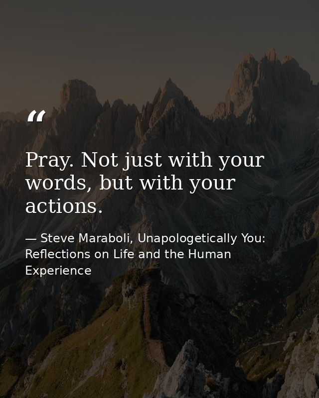 Pray. Not just with your words, but with your actions. — Steve Maraboli, Unapologetically You: Reflections on Life and the Human Experience