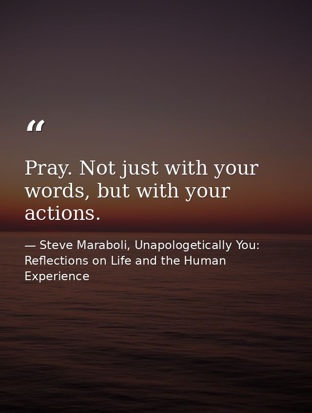 Pray. Not just with your words, but with your actions. — Steve Maraboli, Unapologetically You: Reflections on Life and the Human Experience