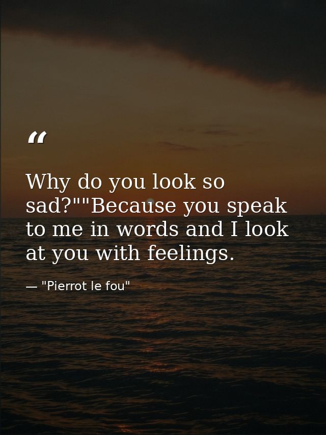 Why do you look so sad?""Because you speak to me in words and I look at you with feelings. — "Pierrot le fou"