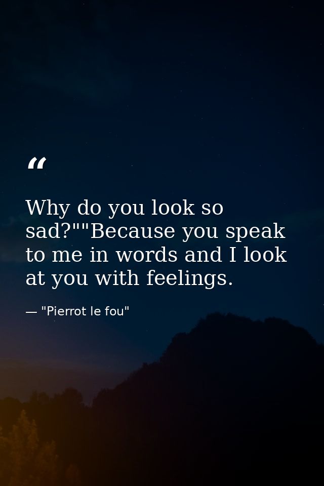 Why do you look so sad?""Because you speak to me in words and I look at you with feelings. — "Pierrot le fou"