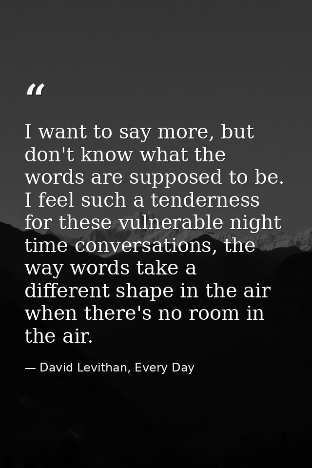 I want to say more, but don't know what the words are supposed to be. I feel such a tenderness for these vulnerable nigh — David Levithan, Every Day