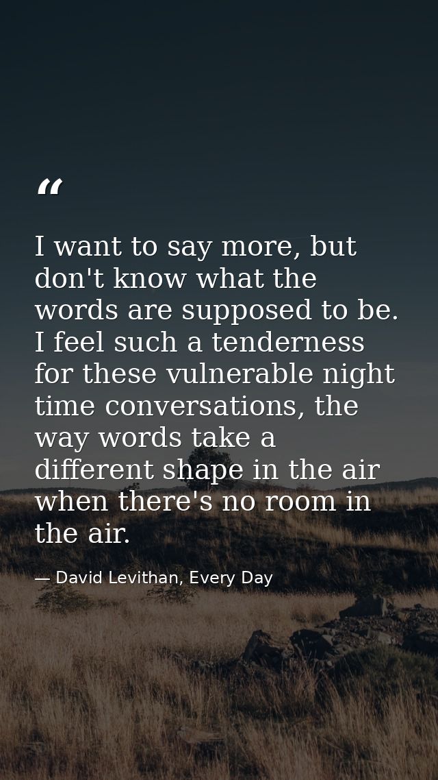I want to say more, but don't know what the words are supposed to be. I feel such a tenderness for these vulnerable nigh — David Levithan, Every Day