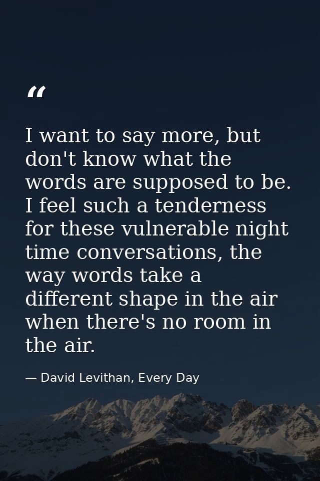I want to say more, but don't know what the words are supposed to be. I feel such a tenderness for these vulnerable nigh — David Levithan, Every Day