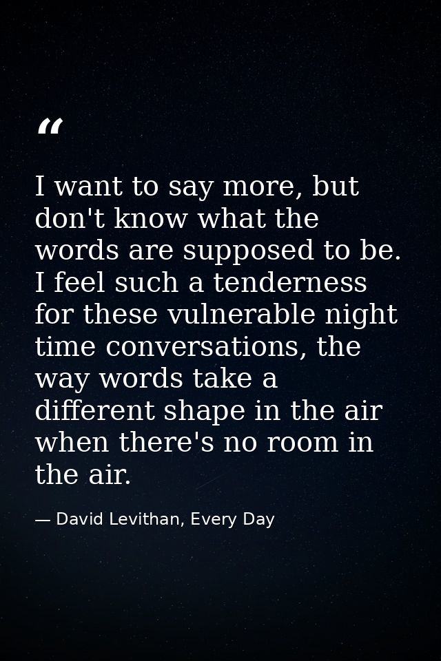 I want to say more, but don't know what the words are supposed to be. I feel such a tenderness for these vulnerable nigh — David Levithan, Every Day