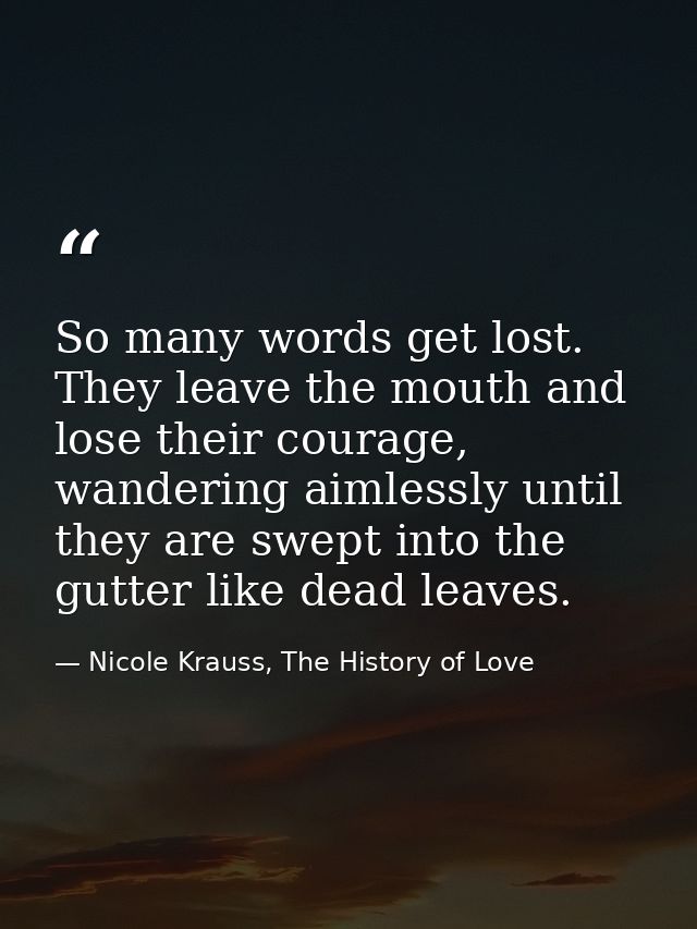 So many words get lost. They leave the mouth and lose their courage, wandering aimlessly until they are swept into the g — Nicole Krauss, The History of Love