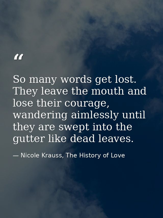 So many words get lost. They leave the mouth and lose their courage, wandering aimlessly until they are swept into the g — Nicole Krauss, The History of Love