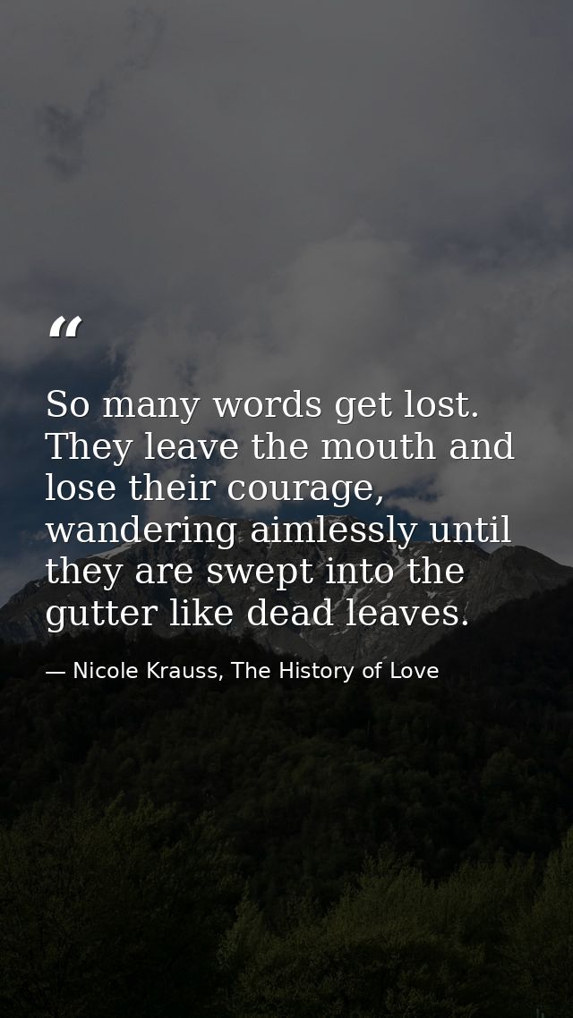 So many words get lost. They leave the mouth and lose their courage, wandering aimlessly until they are swept into the g — Nicole Krauss, The History of Love