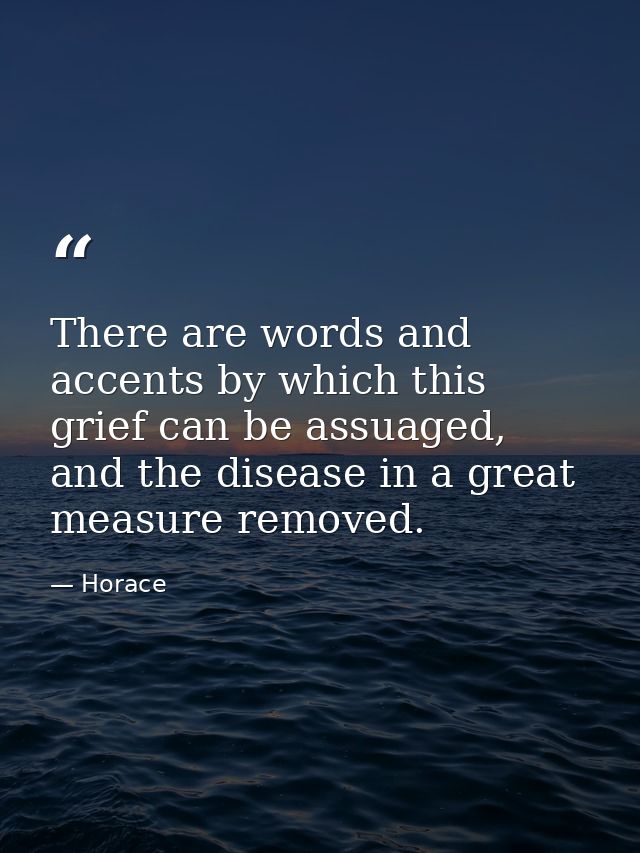 There are words and accents by which this grief can be assuaged, and the disease in a great measure removed. — Horace