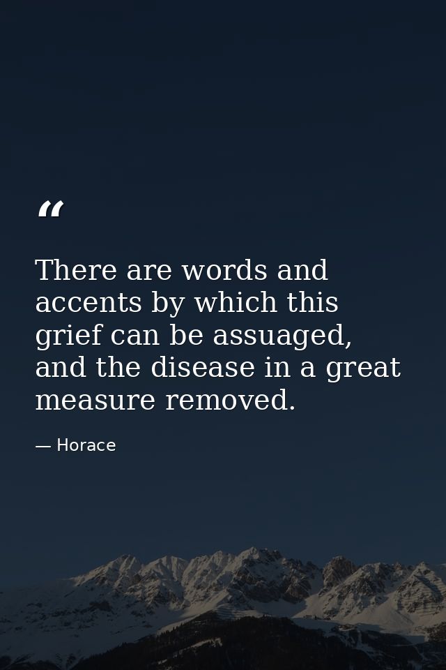 There are words and accents by which this grief can be assuaged, and the disease in a great measure removed. — Horace