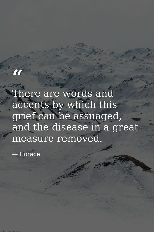 There are words and accents by which this grief can be assuaged, and the disease in a great measure removed. — Horace