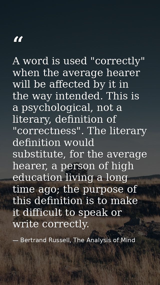 A word is used "correctly" when the average hearer will be affected by it in the way intended. This is a psychological,  — Bertrand Russell, The Analysis of Mind