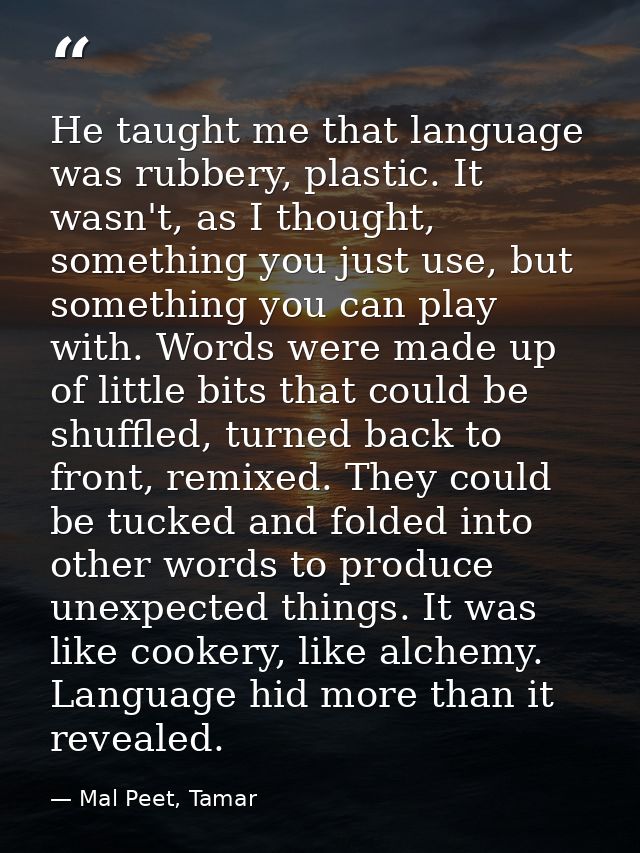 He taught me that language was rubbery, plastic. It wasn't, as I thought, something you just use, but something you can  — Mal Peet, Tamar