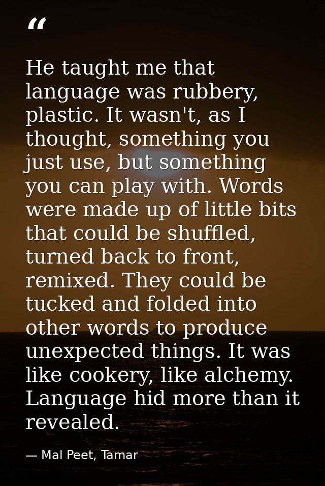 He taught me that language was rubbery, plastic. It wasn't, as I thought, something you just use, but something you can  — Mal Peet, Tamar