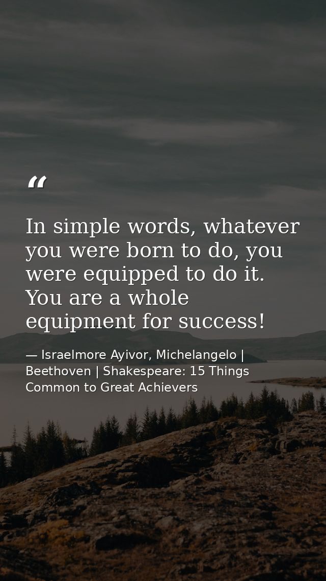 In simple words, whatever you were born to do, you were equipped to do it. You are a whole equipment for success! — Israelmore Ayivor, Michelangelo | Beethoven | Shakespeare: 15 Things Common to Great Achievers