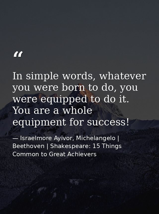 In simple words, whatever you were born to do, you were equipped to do it. You are a whole equipment for success! — Israelmore Ayivor, Michelangelo | Beethoven | Shakespeare: 15 Things Common to Great Achievers