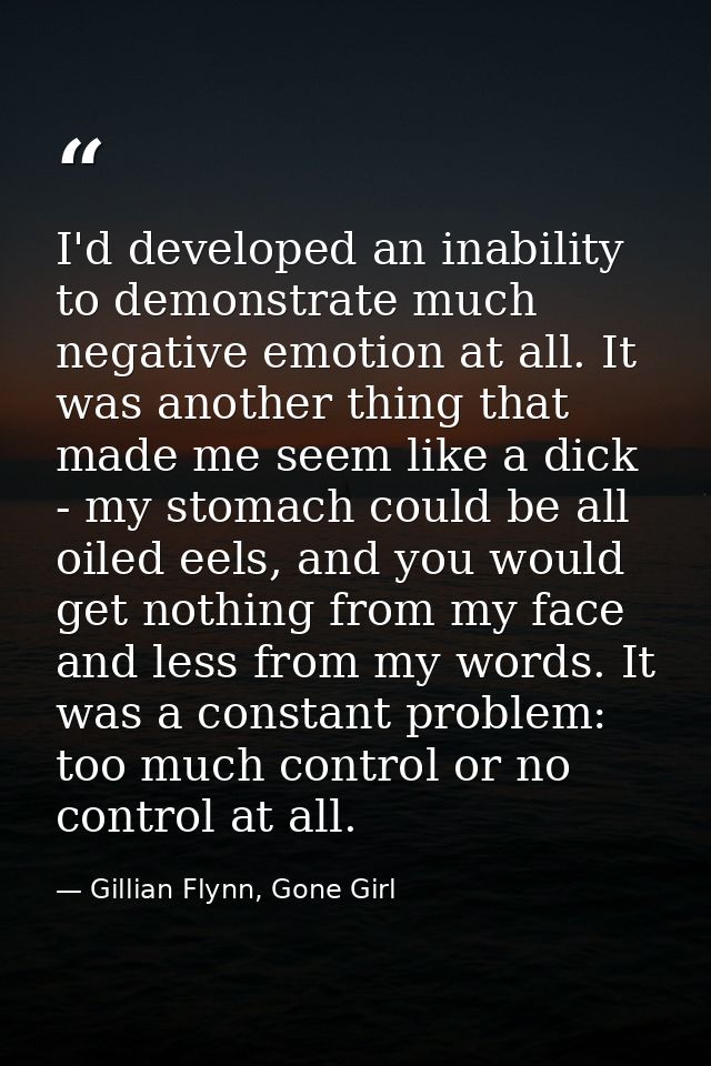 I'd developed an inability to demonstrate much negative emotion at all. It was another thing that made me seem like a di — Gillian Flynn, Gone Girl