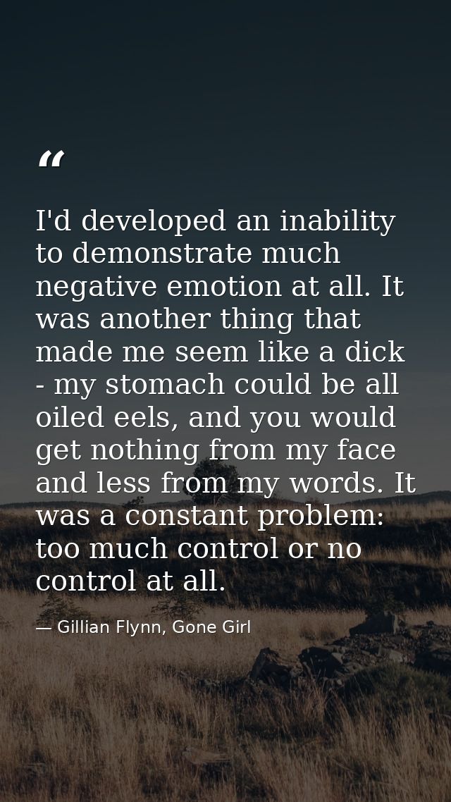 I'd developed an inability to demonstrate much negative emotion at all. It was another thing that made me seem like a di — Gillian Flynn, Gone Girl
