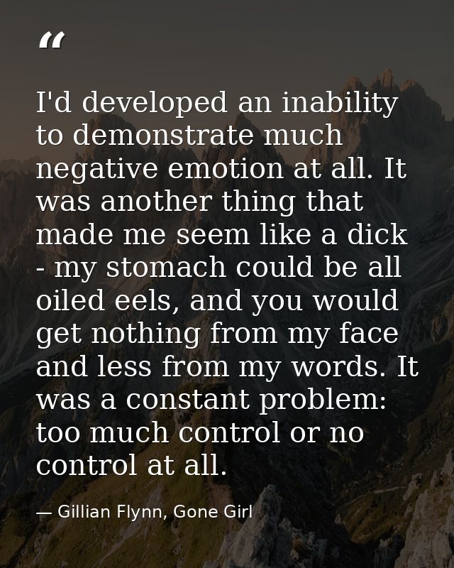 I'd developed an inability to demonstrate much negative emotion at all. It was another thing that made me seem like a di — Gillian Flynn, Gone Girl