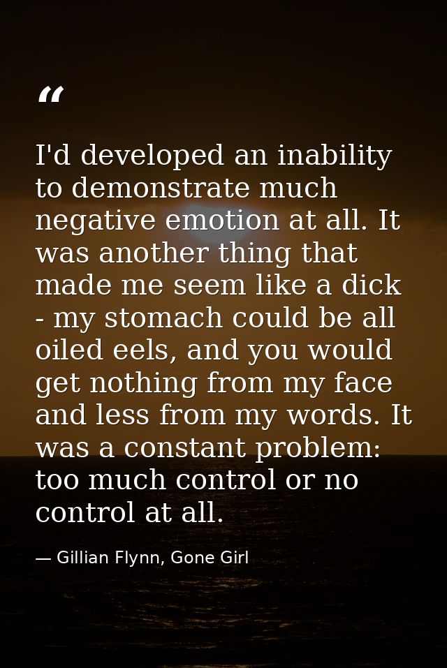 I'd developed an inability to demonstrate much negative emotion at all. It was another thing that made me seem like a di — Gillian Flynn, Gone Girl