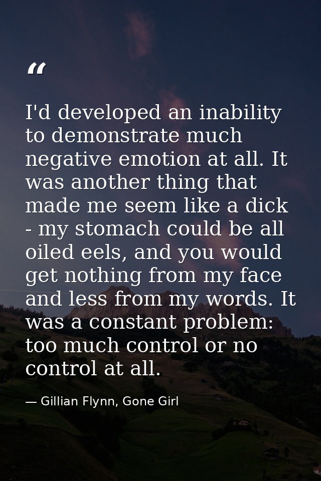 I'd developed an inability to demonstrate much negative emotion at all. It was another thing that made me seem like a di — Gillian Flynn, Gone Girl