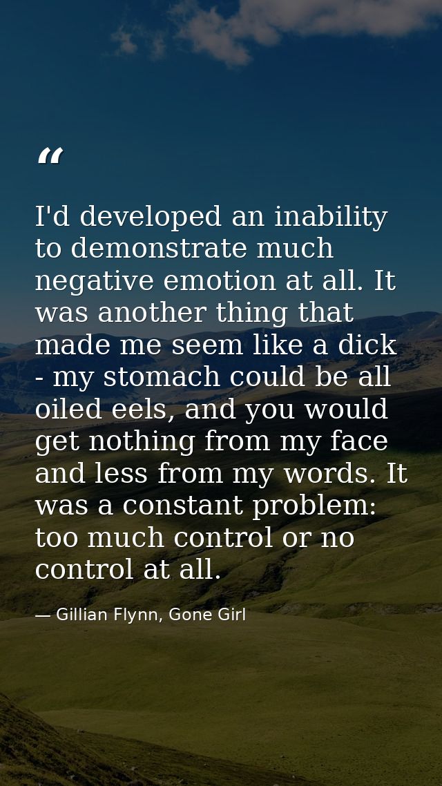 I'd developed an inability to demonstrate much negative emotion at all. It was another thing that made me seem like a di — Gillian Flynn, Gone Girl